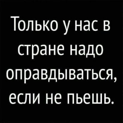 Только у нас в стране надо оправдываться если не пьешь