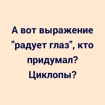 А вот выражение радует глаз кто придумал Циклопы