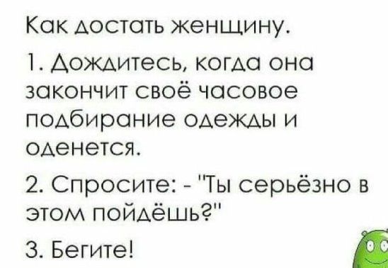 КОК АОСТОТЬ ЖЭНЩИНУ 1 Дождитесь когда оно закончит своё чосовое ПОАбирОНИЭ ОАеЖАы и оденется 2 Спросите Ты серьёзно в этом пойдёшь 3 Бегите