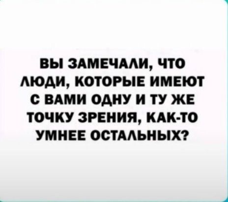 ВЫ ЗАМЕЧААЩ ЧТО АЮАИ КОТОРЫЕ ИМЕЮТ с ВАМИ ОДНУ И ТУ ЖЕ ТОЧКУ ЗРЕНИЯ КАК ТО УМИЕЕ ОСТАЬНЫХ