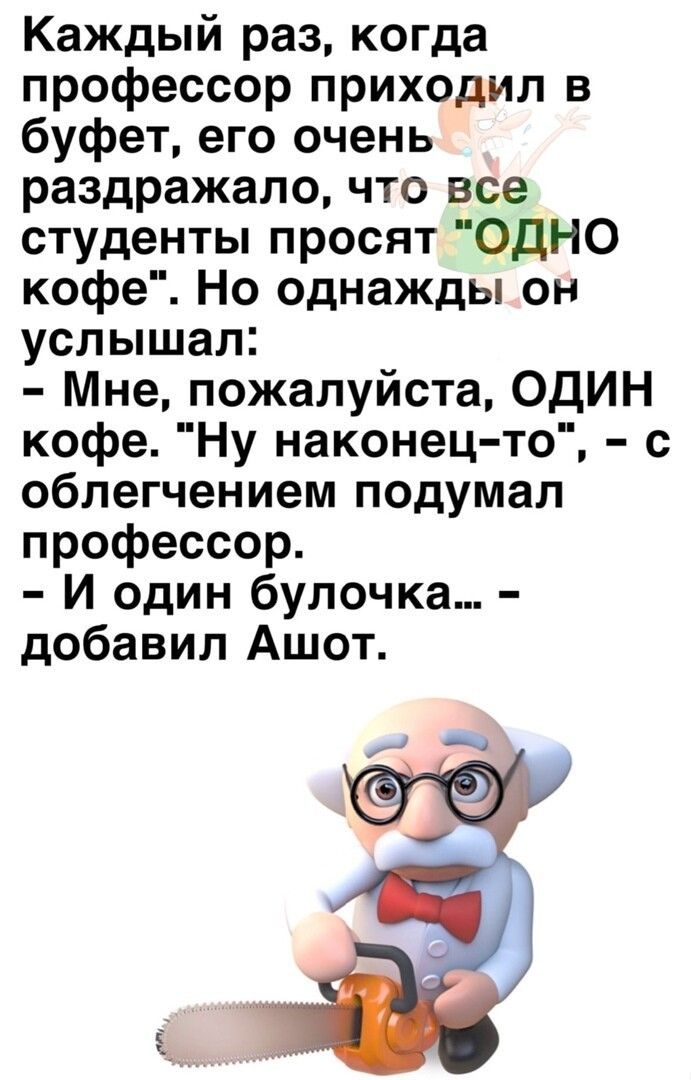 Каждый раз когда профессор приходил в буфет его очень раздражало что все студенты просят ОДНО кофе Но однажды он услышал Мне пожалуйста ОДИН кофе Ну наконец то с облегчением подумал профессор И один булочка добавил Ашот