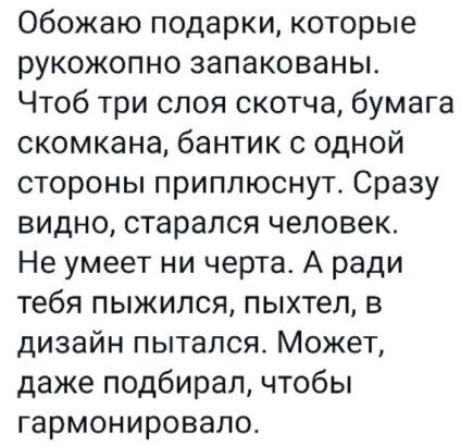 Обожаю подарки которые рукожопно запакованы Чтоб три слоя скотча бумага скомкана бантик с одной стороны приппюснут Сразу видно старался человек Не умеет ни черта А ради тебя пыжился пыхтел в дизайн пытался Может даже подбирал чтобы гармонировало