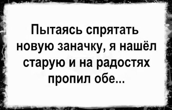 Пытаясь спрятать новую заначку я нашёл старую и на радостях пропил обе