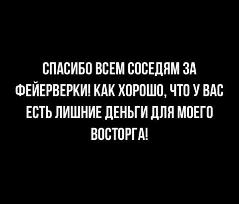 СПАСИБО ВСЕМ СОСЕДЯМ ЗА ФЕЙЕРВЕРКИ КАК ХОРОШО ЧТО У ВАС ЕСТЬ ЛИШНИЕ ЦЕНЬГИ дЛЯ МОЕГО ВОСТОРГА