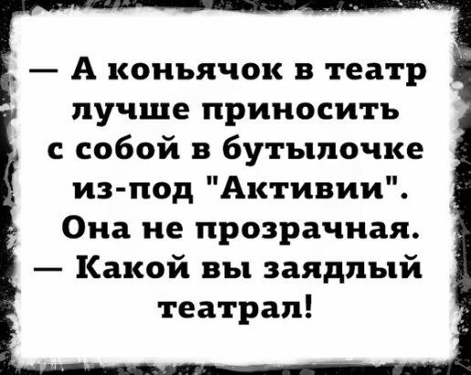 А коньячок в театр лучше приносить с собой в бутылочке из под Активии Она не прозрачная Какой вы заядлый театрап