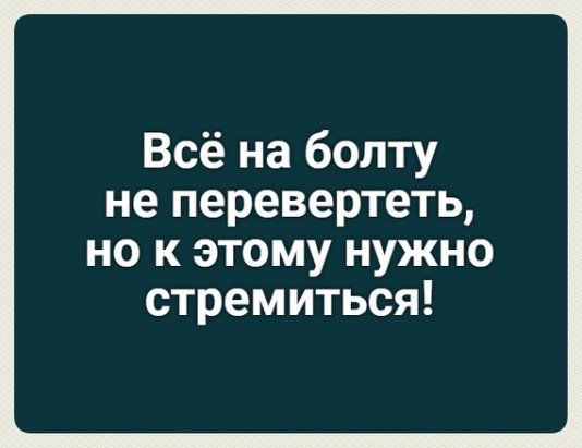Всё на болту не перевертеть но к этому нужно стремиться