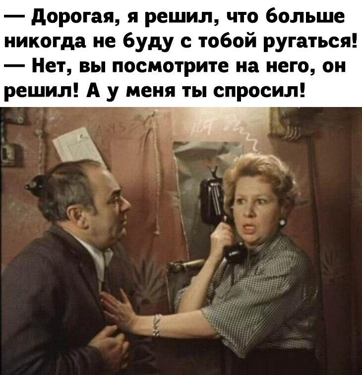 дорогая я решил что больше никогда не буду с тобой ругаться Нет вы посмотрите на него он решил А у меня ты спросил