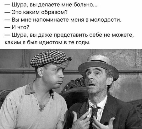 Шура вы делаете мне больно Это каким образом 7 Вы мне напоминаете меня в молодости И что Шура вы даже представить себе не можете каким я был идиотом в те годы