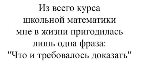 Из всего курса школьной математики мне в жизни пригодилась лишь одна фраза Что и требовалось доказать