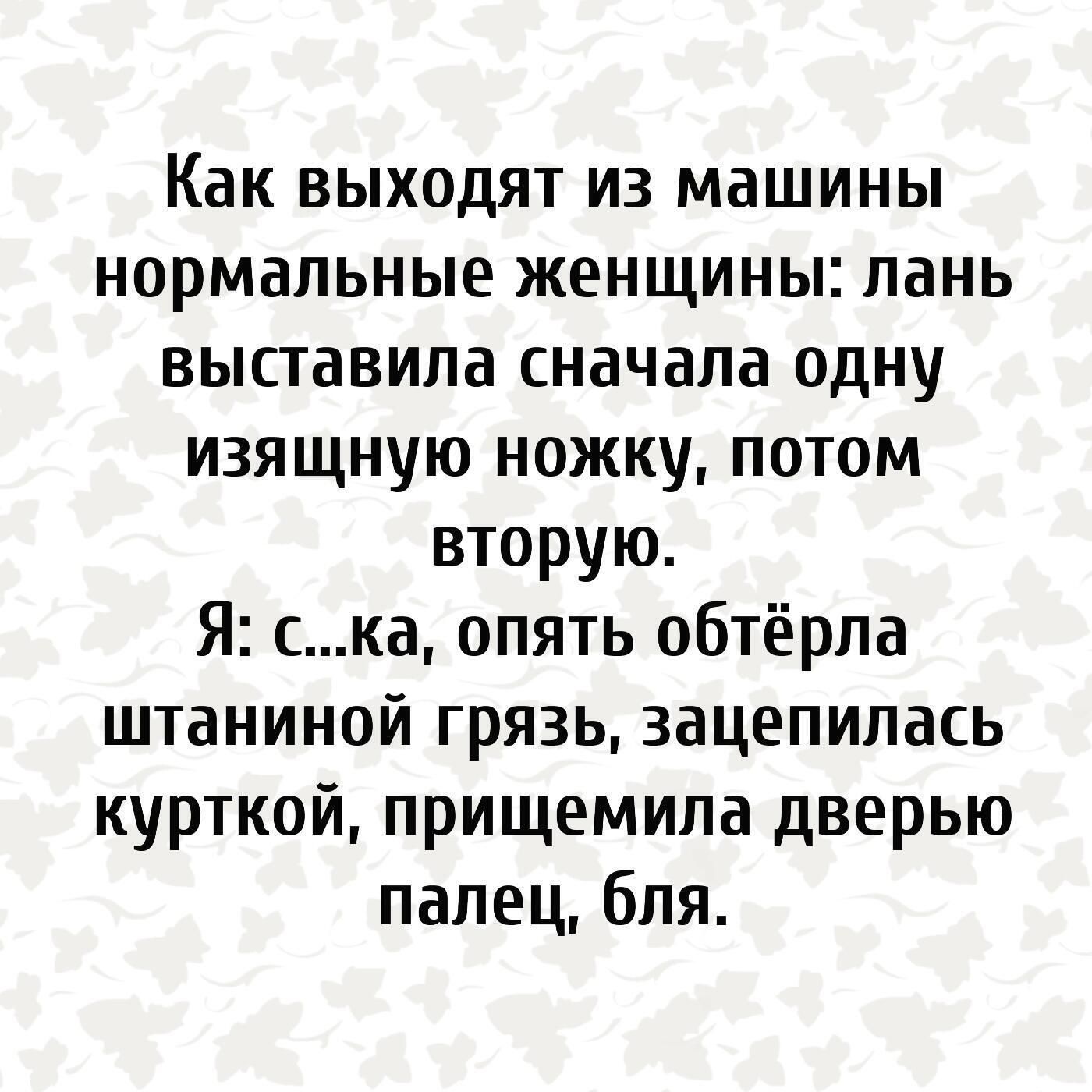 Как выходят из машины нормальные женщины лань выставила сначала одну изящную ножку потом вторую Я ска опять обтёрла штаниной грязь зацепилась курткой прищемила дверью палецбля