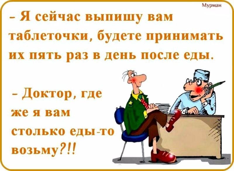 Мурман.  Я сейчас выпишу вам таблеточки, будете принимать их пять раз в день после еды.  Доктор, где же я вам столько едыто возьму?!!