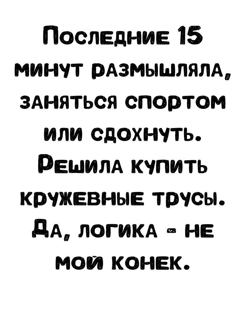 Последние 15 минут размышляла, заняться спортом или сдохнуть. Реешила купить кружевные трусы. Да, логика  не мой конек.