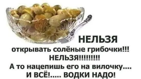 открывать солёные грибочки НЕЛЬЗЯШ А то иацеришь его на пилочку И ВСЕ водки НАДО