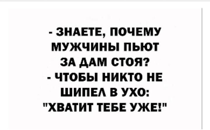 знаете, почему мужчины пьют за дам стоя?  Чтобы никто не шипел в ухо: 