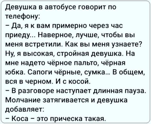Девушка в автобусе говорит по телефону:  да, я к вам примерно через час приеду... Наверное, лучше, чтобы вы меня встретили. Как вы меня узнаете? Ну, я высокая, стройная девушка. На мне надето чёрное пальто, чёрная юбка. Сапоги чёрные, сумка... В общем, вся в черном. И с косой.  В разговоре наступает длинная пауза. Молчание затягивается и девушка добавляет:  коса  это прическа такая.
