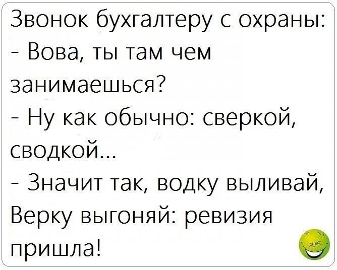 Звонок бухгалтеру с охраны:  вова, ты там чем занимаешься?  Ну как обычно: сверкой, сводкой...  Значит так, водку выливай, верку выгоняй: ревизия пришла! О
