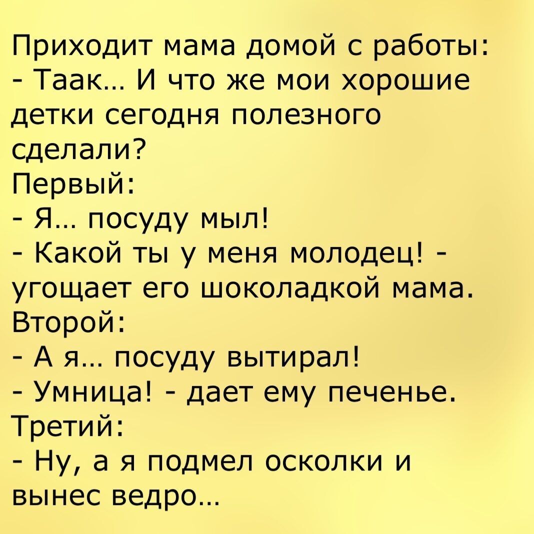 Приходит мама домой с работы:  таак... И что же мои хорошие детки сегодня полезного сделали? Первый:  я... Посуду мыл!  Какой ты у меня молодец!  Угощает его шоколадкой мама. Второй:  ая... Посуду вытирал!  Умница!  Дает ему печенье. Третий:  ну, а я подмел осколки и вынес ведро...