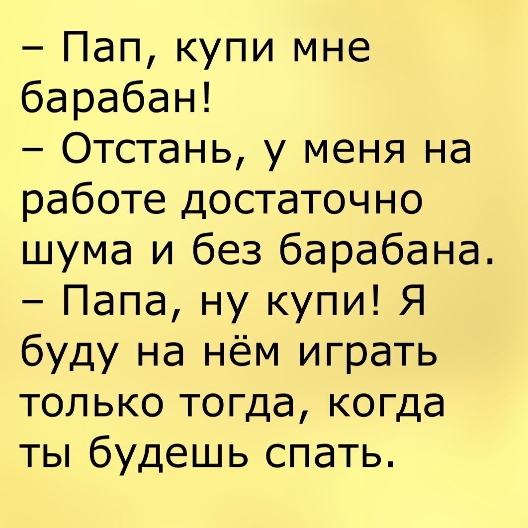 пап, купи мне барабан!  Отстань, у меня на работе достаточно шума и без барабана.  Папа, ну купи! Я буду на нём играть только тогда, когда ты будешь спать.
