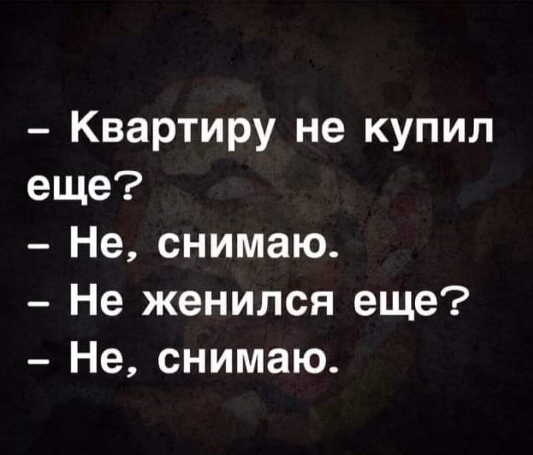 квартиру не купил еще?  Не, снимаю.  Не женился еще?  Не, снимаю.