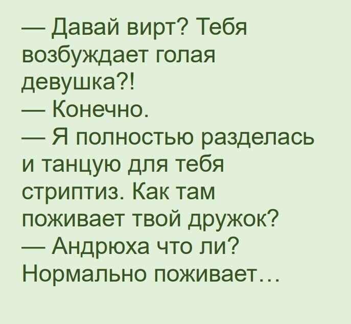 давай вирт? Тебя возбуждает голая девушка?!  Конечно.  Я полностью разделась и танцую для тебя стриптиз. Как там поживает твой дружок?  Андрюха что ли? Нормально поживает...