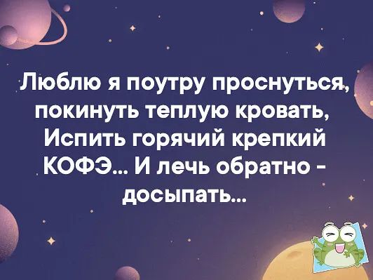 .. Р люблю я поутру проснуться, покинуть теплую кровать,  испить горячий крепкий кофэ... И лечь обратно  досыпать... Э .  Мм