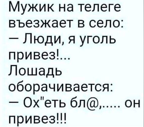 Мужик на телеге въезжает в село:  люди, я уголь привез!... Лошадь оборачивается:  ох'еть бл....... Привез!!!