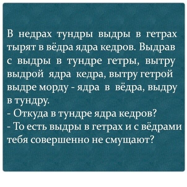 В недрах тундры выдры в гетрах тырят в вёдра ядра кедров Выдрав с выдры в тундре гетры вытру выдрой ядра кедра вытру гетрой выдре морду ядра в вёдра выдру В ТУНдРУ Откуда в тундре ядра кедров То есть выдры в гетрах И с вёдрами тебя совершенно не смущают