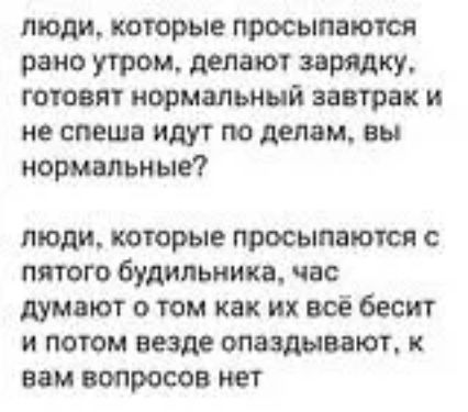люди которые просыпаются рано утром делают зарядку готовят нормальный завтрак и не спеша идут по делам вы нормальные люди которые просыпаются с пятого будильника час думают о том как их всё бесит и потом везде опаздывают вам вопросов кет
