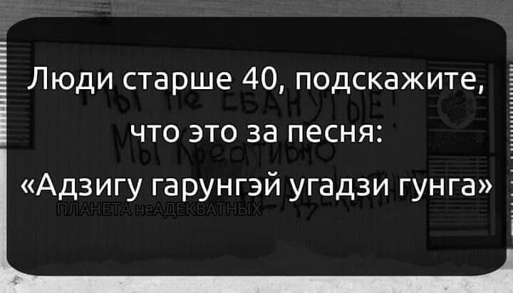 Люди старше 40, подскажите,  что это за песня: «адзигу гарунгэй угадзи гунга»