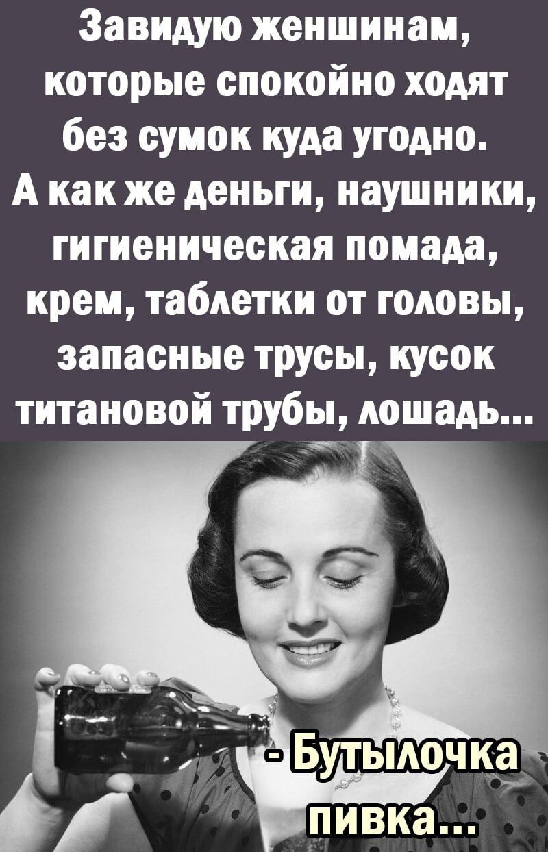 Завидую женшинам, которые спокойно ходят без сумок куда угодно. А как же деньги, наушники, гигиеническая помада, крем, таблетки от головы, запасные трусы, кусок титановой трубы, лошадь...