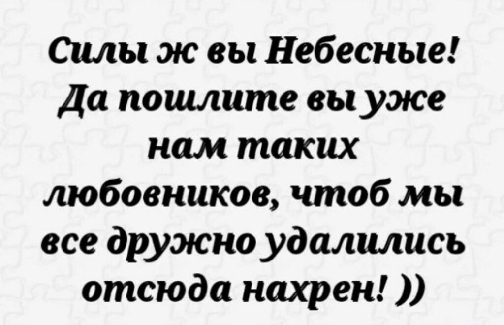 Силы ж вы небесные! Да пошлите вы уже нам таких любовников, чтоб мы все дружно удалились отсюда нахрен!