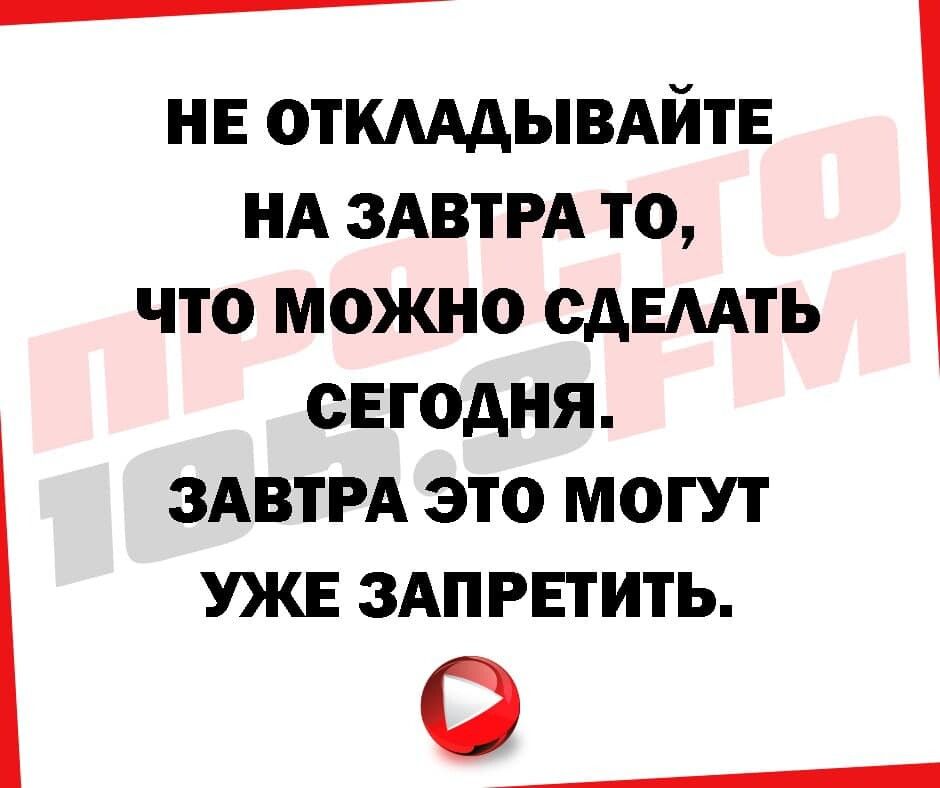 Оознаиининннннннилиллллненни не откладывайте на завтра то, что можно сделать сегодня. Завтра это могут уже запретить.