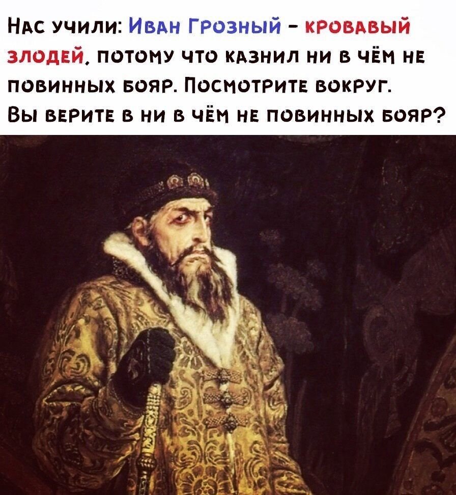 Нас учили:  кровавый злодей, потому что казнил ни в чём не повинных бояр. Посмотрите вокруг. Вы верите в ни в чём не повинных бояр?