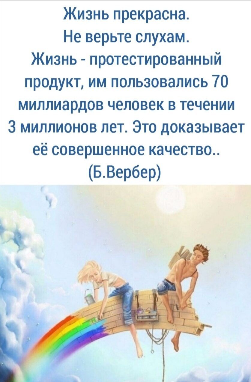 Жизнь прекрасна Не верьте слухам Жизнь протестированный продукт им пользовались 70 миллиардов человек в течении 3 миллионов лет Это доказывает её совершенное качество БВербер