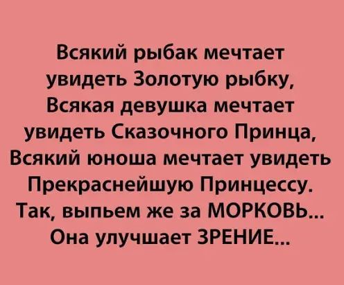Всякий рыбак мечтает увидеть Золотую рыбку Всякая девушка мечтает увидеть Сказочного Принца Всякий юноша мечтает увидеть Прекраснейшую Принцессу Так выпьем же за МОРКОВЬ Она улучшает ЗРЕНИЕ