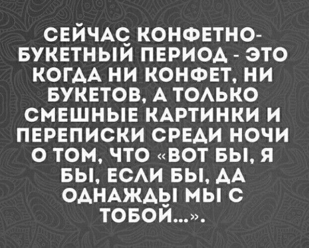 Сейчас конфетно букетный периоа  это когаа ни конфет, ни букетов, а только смешные картинки и переписки среди ночи о том, что «вот бы, я бы, если бы, аа однажаы мы с тобой....».