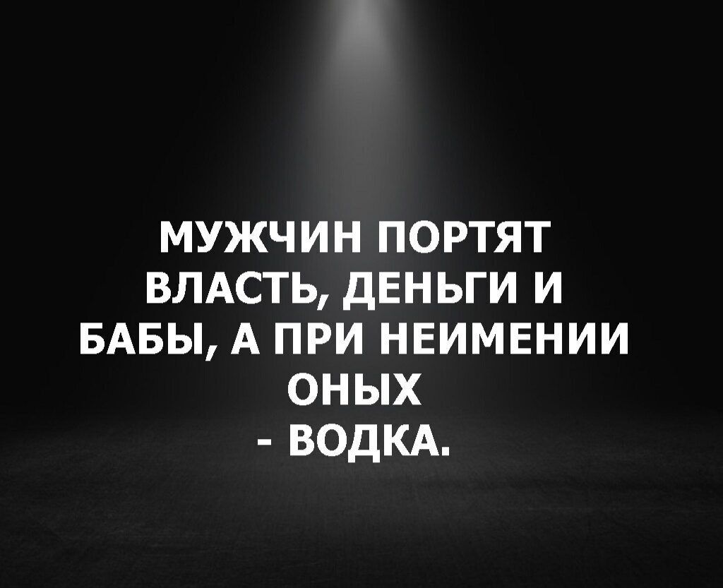 мужчин портят ВЛАСТЬ дЕНЬГИ и БАБЫ А при НЕИМЕНИИ оных водкд