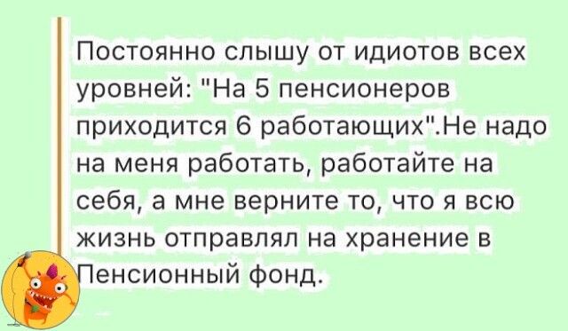 Постоянно слышу от идиотов всех уровней На 5 пенсионеров приходится 6 работающихНе надо на меня работать работайте на себя а мне верните то что я всю жизнь отправлял на хранение в енсионный фонд