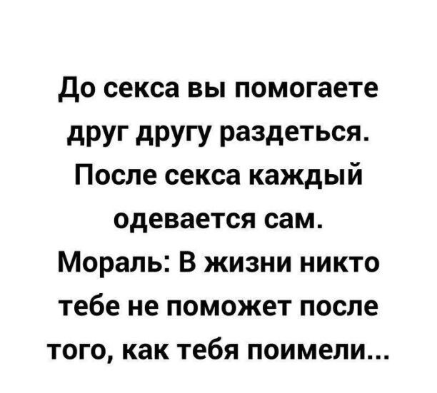 до секса вы помогаете дРУг дРУГУ раздеться После секса каждый одевается сам Мораль В жизни никто тебе не поможет после того как тебя поимели