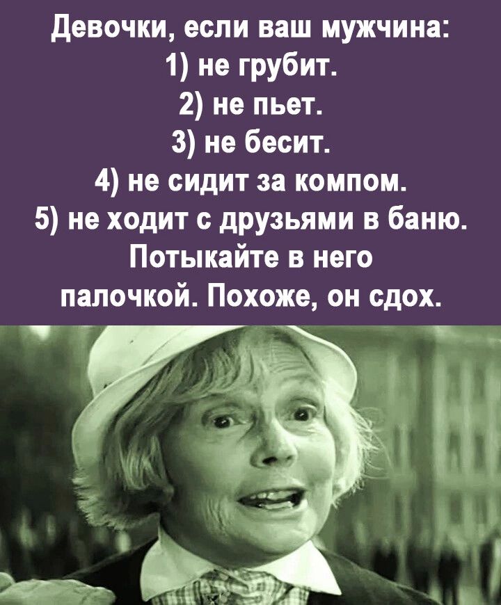 девочки если ваш мужчина 1 не грубит 2 не пьет 3 не бесит 4 не сидит за компом 5 не ходит с друзьями в баню Потыкайте в него палочкой Похоже он сдох _