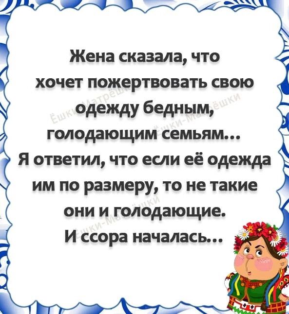 Жена сказала что хочет пожертвовать свою одежду бедным голодающим семьям я ответил что если её одежда им по размеру то не такие они и голодающие И ссора началась