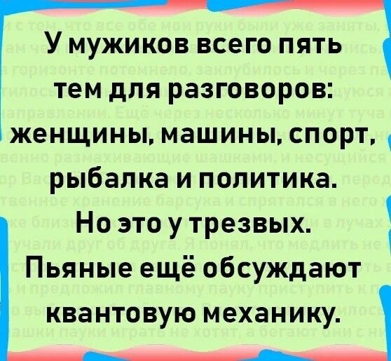 У МУЖИКОВ ВСЕГО ПЯТЬ тем дЛЯ разговоров ЖЕНЩИНЫ МЗШИНЫ СПОРТЦ рыбалка И ПОПИТИКЗ 1 Ноэтоутрезвых Пьяные ещё обсуждают квантовую механику __