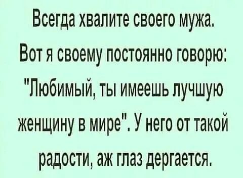 Всегда хвалите своего мужа Вотя своему постоянно говорю Любимый ты имеешь лучшую женщину в мире У него от такой радости аж глаз дергается