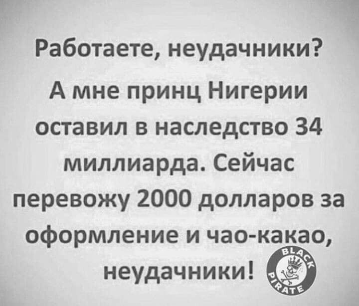 Работаете неудачники А мне принц Нигерии оставил в наследство 34 миллиарда Сейчас перевожу 2000 долларов за оформление и чао какао 94 неудачники ЪЁ Аті