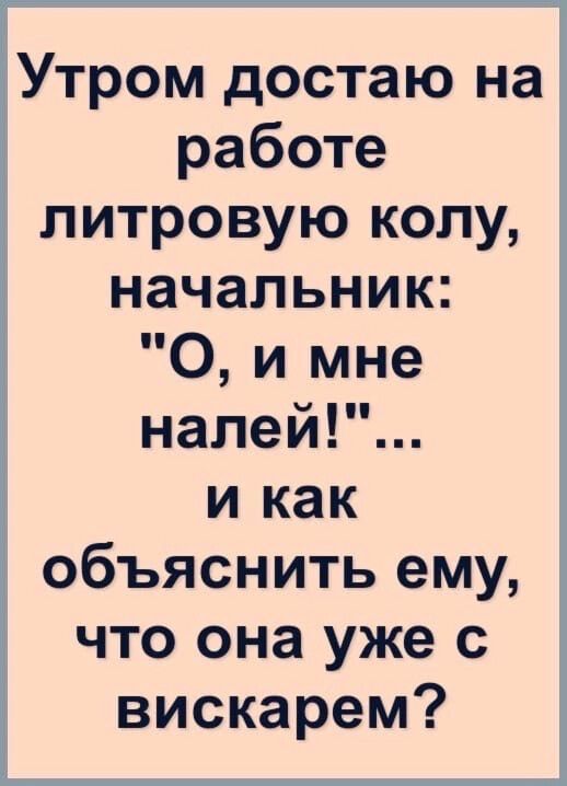 Утром достаю на работе литровую колу начальник О и мне налей и как объяснить ему что она уже с вискарем