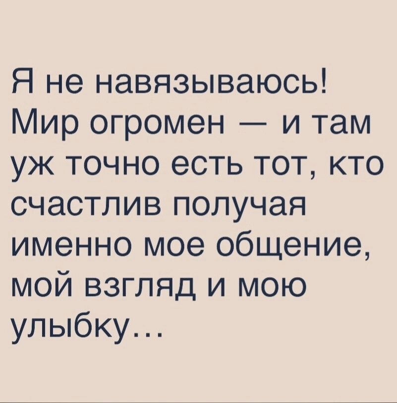 Я не навязываюсь Мир огромен и там уж точно есть тот кто счастлив получая именно мое общение мой взгляд и мою улыбку