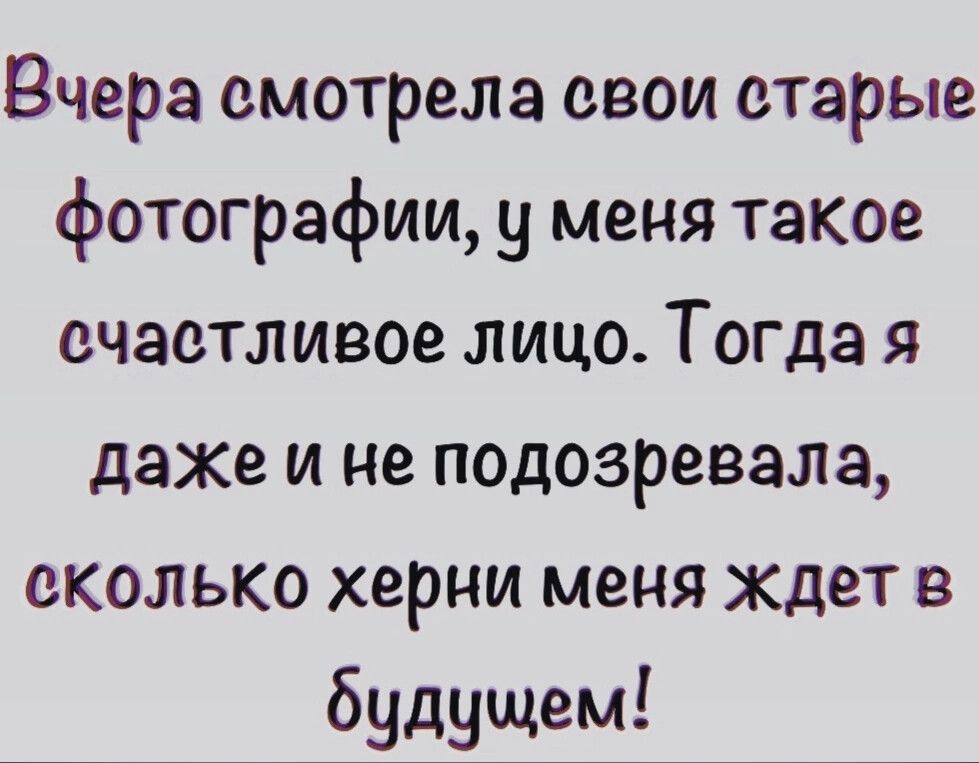 Вчера смотрела свои старые фотографии у меня такое счастливое лицо Тогда я даже и не подозревала сколько херни меня ждет в будущем
