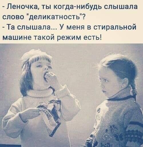 Леночка ты когда нибудь слышала слово деликатность Та слышала У меня в стиральной машине такой режим есть