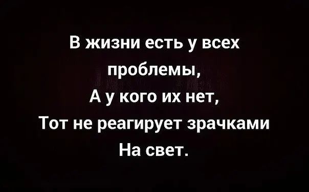 В жизни есть у всех проблемы А у кого их нет Тот не реагирует зрачками На свет