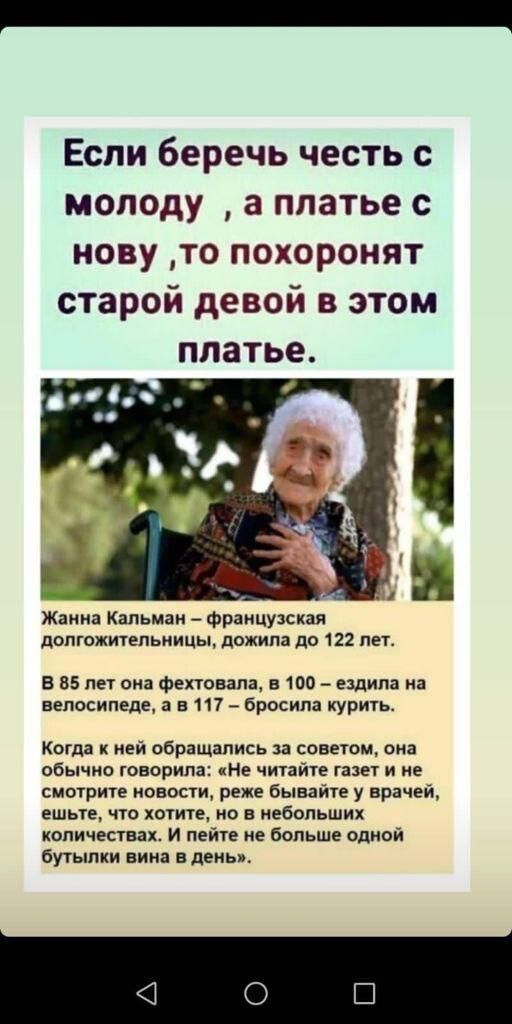 Еспи беречь честь с моподу а платье с нову то похоронят старой девой в этом платье Жаииа Капьман _ французская дОПГОЖИУЕПЬНИЦЫ дожила до 122 ЛЕТ в в лет она фехтонапа яоо _ ездила на велосипеде в117 _ бросила курить Когда иеи обращались за советом она обычно говорим на читзите тет и не смотрите новости реже бываме у врач ешьте что хотите но в небольших количествах И пеите ие больше одиой бутылки в